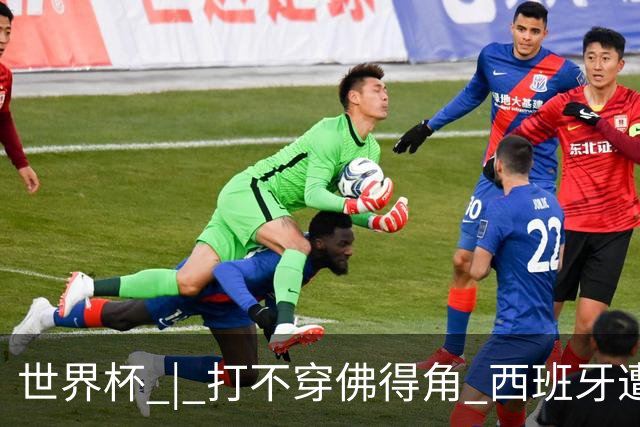 世界杯 | 打不穿佛得角 西班牙遭遇“系统局”?