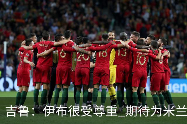 吉鲁：伊布很受尊重 期待为米兰取得伟大的成就