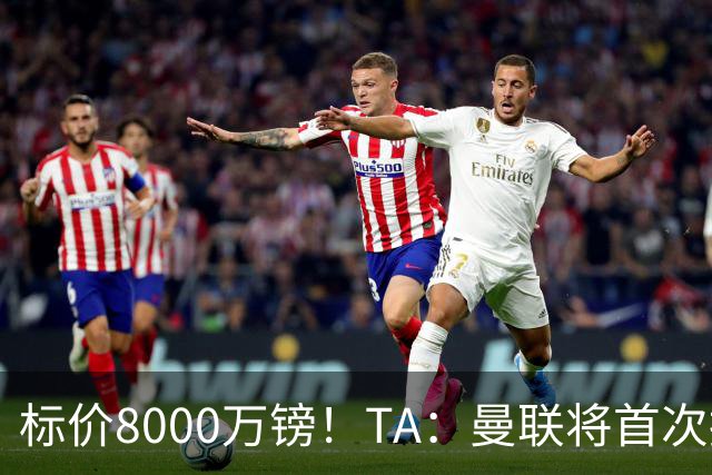 标价8000万镑！TA：曼联将首次报价M费，但不准备满足西汉姆要价