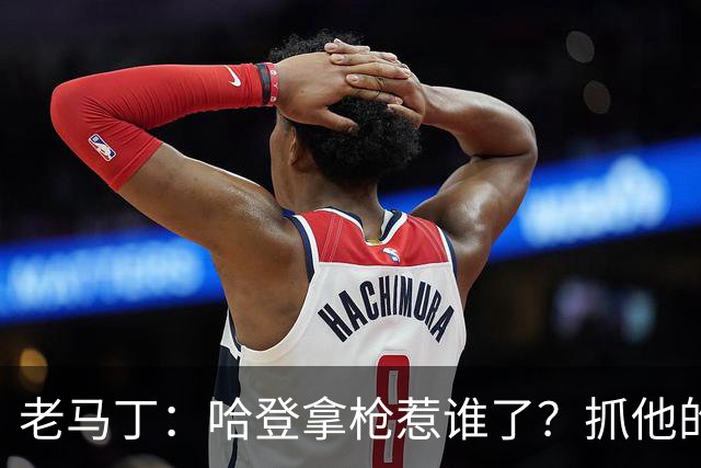 老马丁：哈登拿枪惹谁了？抓他的警察只为出风头 该直接开除